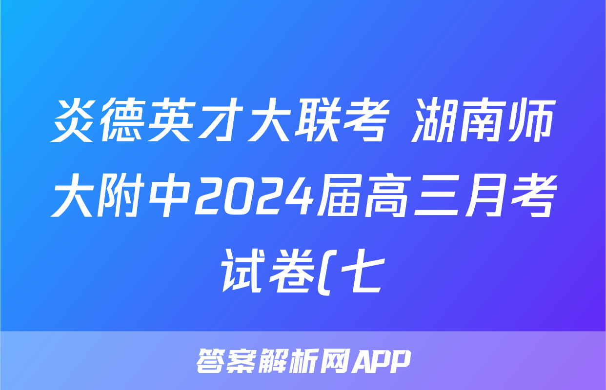 炎德英才大联考 湖南师大附中2024届高三月考试卷(七)7语文试题